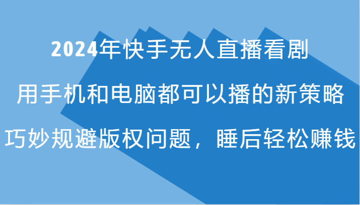 2024年快手无人直播看剧，手机电脑都可播的新策略，巧妙规避版权问题，睡后轻松赚钱-生财有道