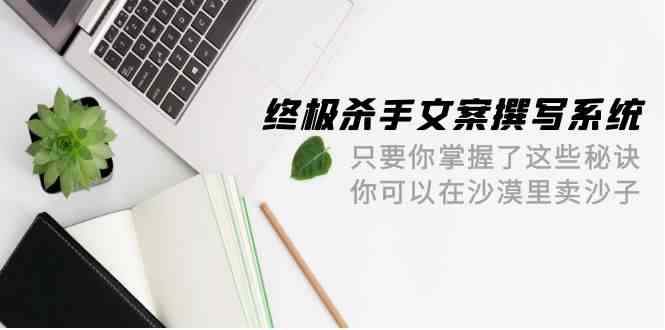 终极杀手文案撰写系统，只要你掌握了这些秘诀，你可以在沙漠里卖沙子（42节课）-生财有道