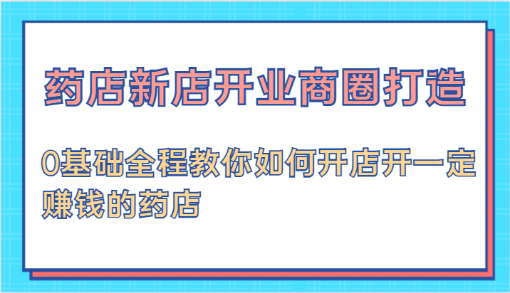 药店新店开业商圈打造-0基础全程教你如何开店开一定赚钱的药店-生财有道