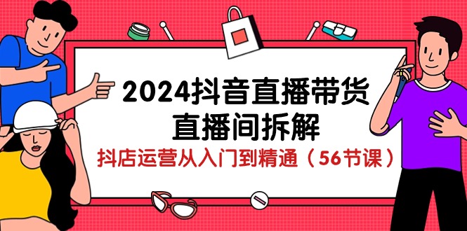 2024抖音直播带货直播间拆解：抖店运营从入门到精通（56节课）-生财有道