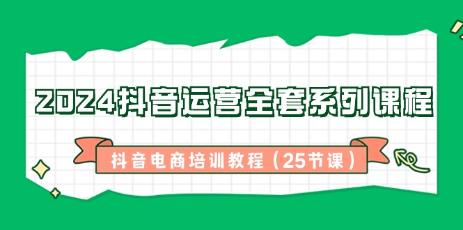 2024抖音运营全套系列课程，抖音电商培训教程（25节课）-生财有道