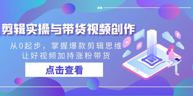剪辑实操与带货视频创作，从0起步，掌握爆款剪辑思维，让好视频加持涨粉带货-生财有道