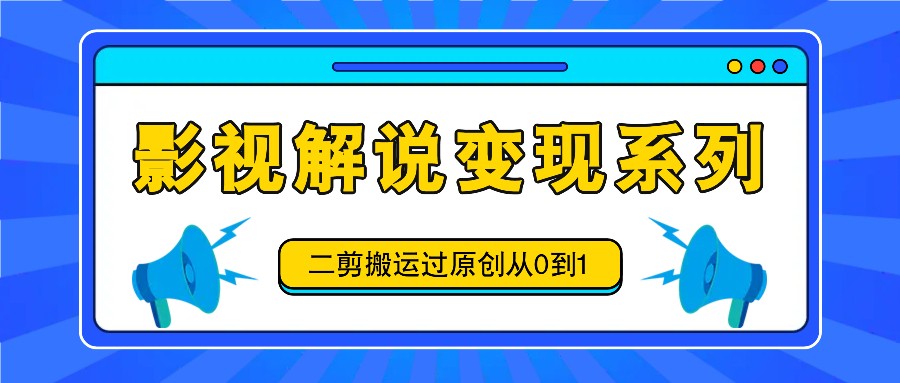 影视解说变现系列，二剪搬运过原创从0到1，喂饭式教程-生财有道