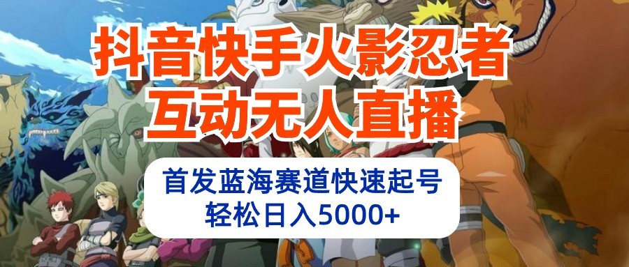 抖音快手火影忍者互动无人直播，首发蓝海赛道快速起号，轻松日入5000+-生财有道