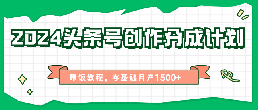 2024头条号创作分成计划、喂饭教程，零基础月产1500+-生财有道