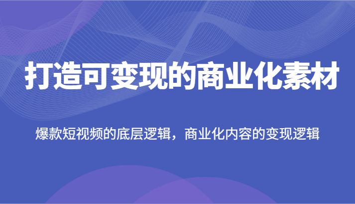 打造可变现的商业化素材，爆款短视频的底层逻辑，商业化内容的变现逻辑-生财有道
