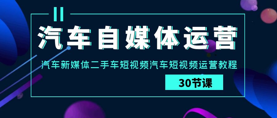 汽车自媒体运营实战课：汽车新媒体二手车短视频汽车短视频运营教程-生财有道