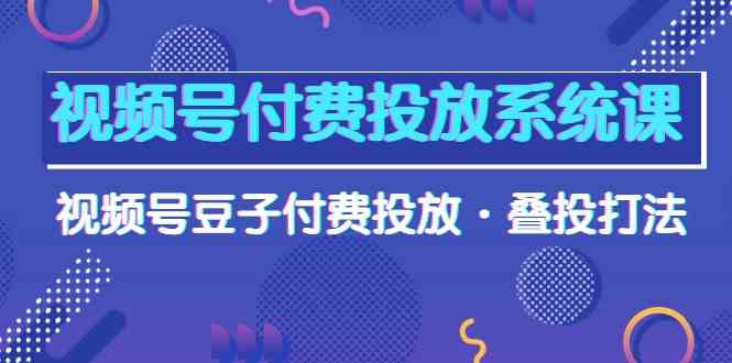 视频号付费投放系统课，视频号豆子付费投放·叠投打法（高清视频课）-生财有道