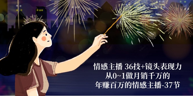 情感主播36技+镜头表现力：从0~1做月销千万的，年赚百万的情感主播（37节）-生财有道