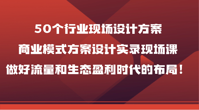 50个行业现场设计方案，商业模式方案设计实录现场课，做好流量和生态盈利时代的布局！-生财有道