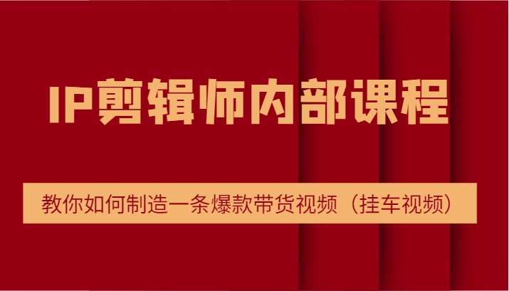 IP剪辑师内部课程，电商切片培训，教你如何制造一条爆款带货视频（挂车视频）-生财有道