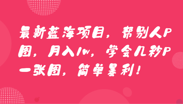 最新蓝海项目，帮别人P图，月入1w，学会几秒P一张图，简单暴利！-生财有道