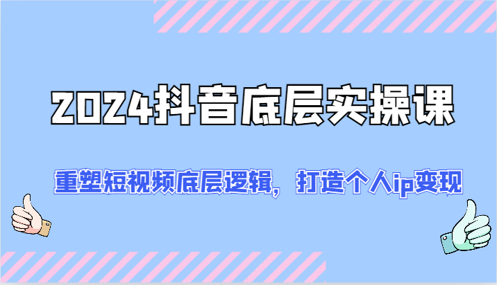 2024抖音底层实操课：重塑短视频底层逻辑，打造个人ip变现（52节）-生财有道