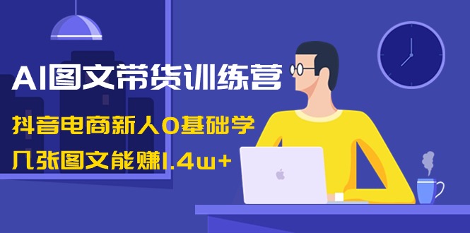 AI图文带货训练营：抖音电商新人0基础学，几张图文能赚1.4w+-生财有道