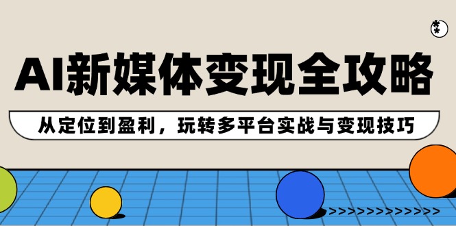 AI新媒体变现全攻略：从定位到盈利，玩转多平台实战与变现技巧-生财有道