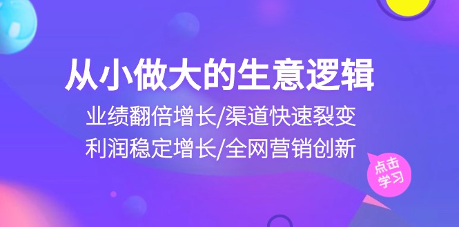 从小做大生意逻辑：业绩翻倍增长/渠道快速裂变/利润稳定增长/全网营销创新-生财有道