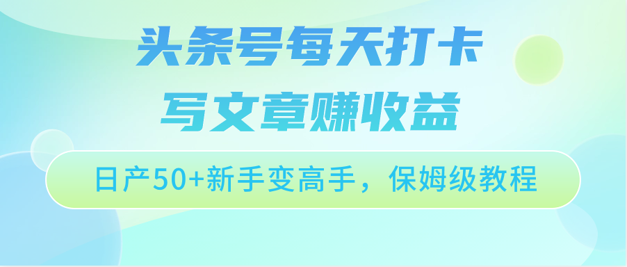 头条号每天打卡写文章赚收益，日产50+新手变高手，保姆级教程-生财有道