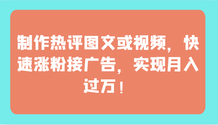 制作热评图文或视频，快速涨粉接广告，实现月入过万！-生财有道