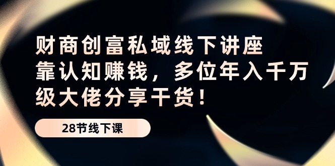 财商创富私域线下讲座：靠认知赚钱，多位年入千万级大佬分享干货！-生财有道