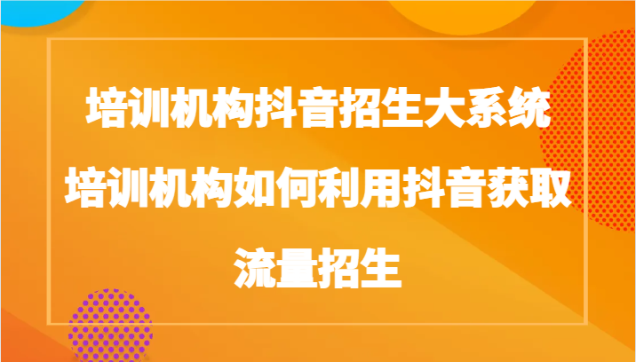 培训机构抖音招生大系统，培训机构如何利用抖音获取流量招生-生财有道