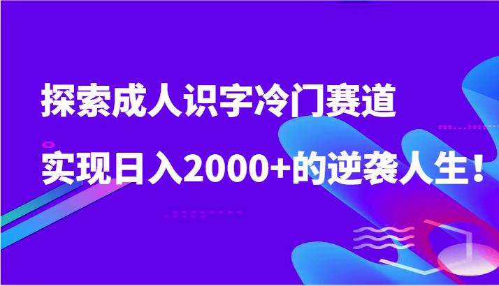 探索成人识字冷门赛道，实现日入2000+的逆袭人生！-生财有道