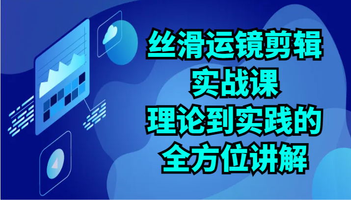 丝滑运镜剪辑实战课：理论到实践的全方位讲解（24节）-生财有道