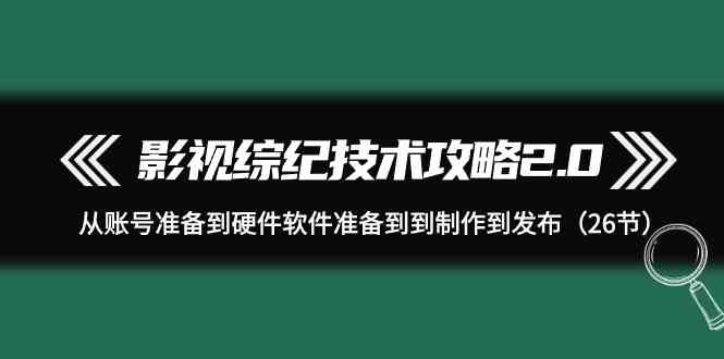 影视综纪技术攻略2.0：从账号准备到硬件软件准备到到制作到发布（26节课）-生财有道