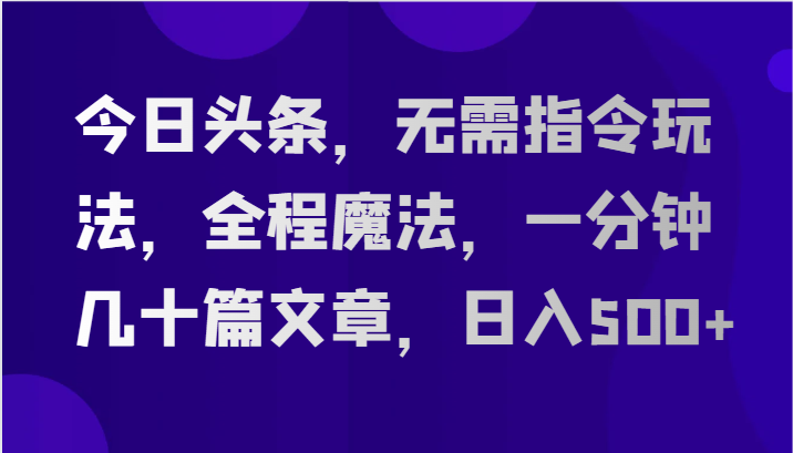 今日头条，无需指令玩法，全程魔法，一分钟几十篇文章，日入500+-生财有道