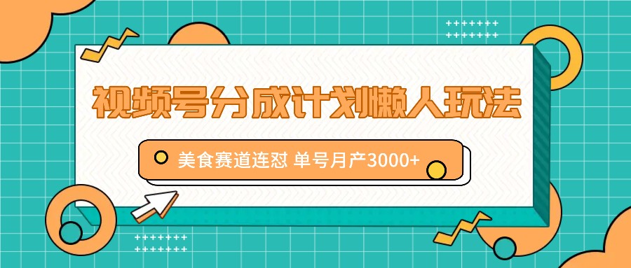 视频号分成计划懒人玩法，美食赛道连怼 单号月产3000+-生财有道