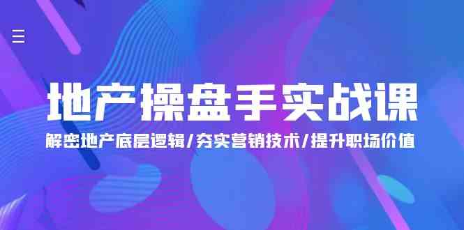 地产操盘手实战课：解密地产底层逻辑/夯实营销技术/提升职场价值（24节）-生财有道