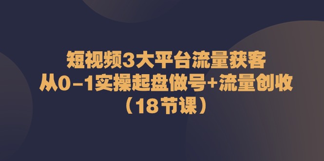 短视频3大平台流量获客：从0-1实操起盘做号+流量创收（18节课）-生财有道