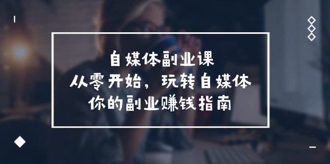 自媒体副业课，从0开始，玩转自媒体—你的副业赚钱指南（58节课）-生财有道