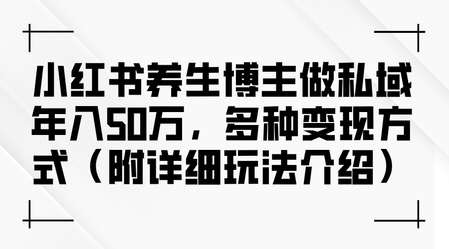 （12619期）小红书养生博主做私域年入50万，多种变现方式（附详细玩法介绍）_生财有道创业网-生财有道