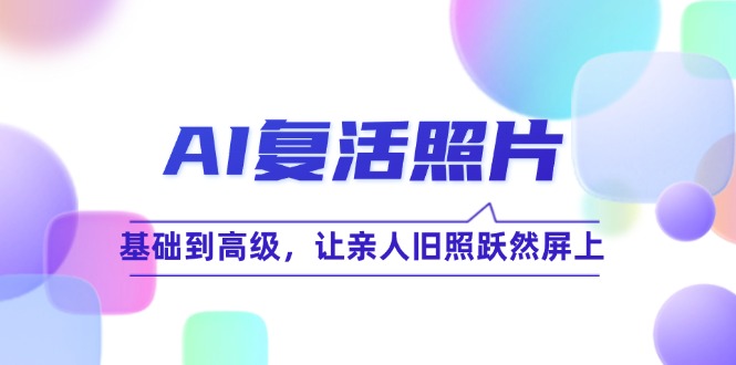 （12477期）AI复活照片技巧课：基础到高级，让亲人旧照跃然屏上（无水印）_生财有道创业网-生财有道