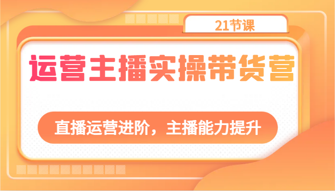 运营主播实操带货营：直播运营进阶，主播能力提升（21节课）-生财有道