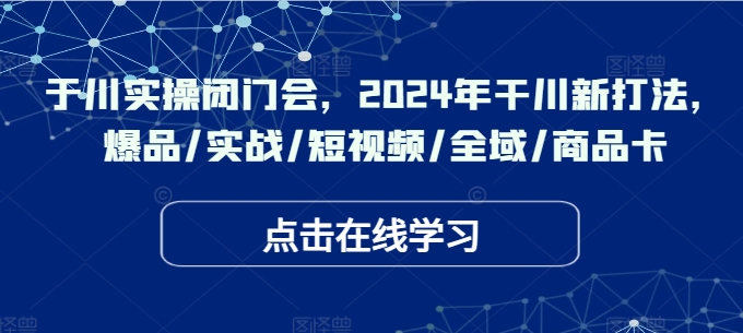 千川实操闭门会，2024年干川新打法，爆品/实战/短视频/全域/商品卡——生财有道创业网-生财有道