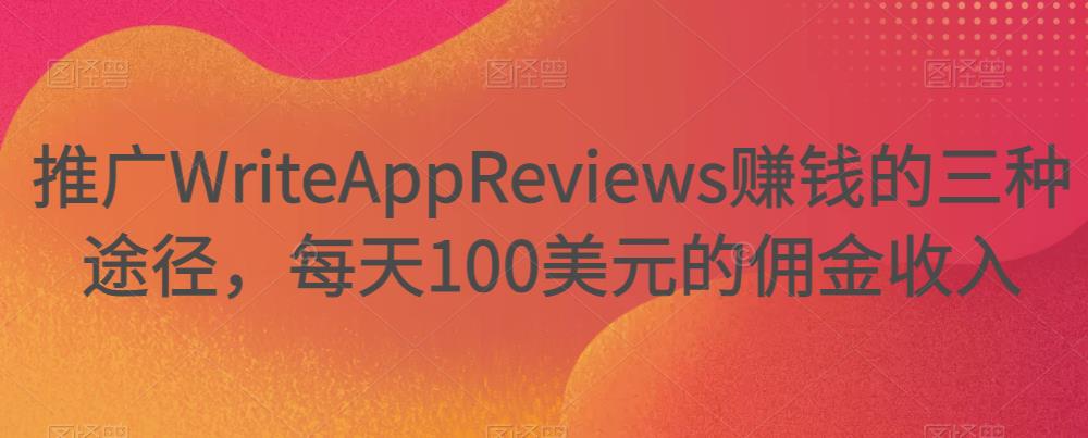 推广WriteAppReviews赚钱的三种途径，每天100美元的佣金收入-生财有道