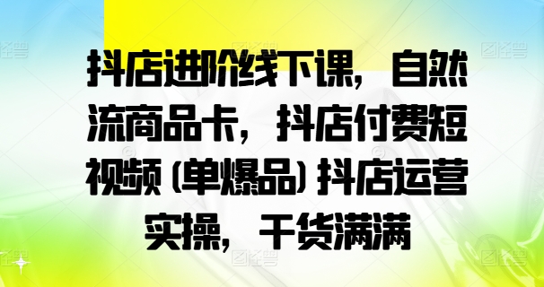 抖店进阶线下课，自然流商品卡，抖店付费短视频(单爆品)抖店运营实操，干货满满——生财有道创业网-生财有道