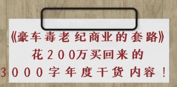 《豪车毒老纪商业的套路》花200万买回来的，3000字年度干货内容-生财有道