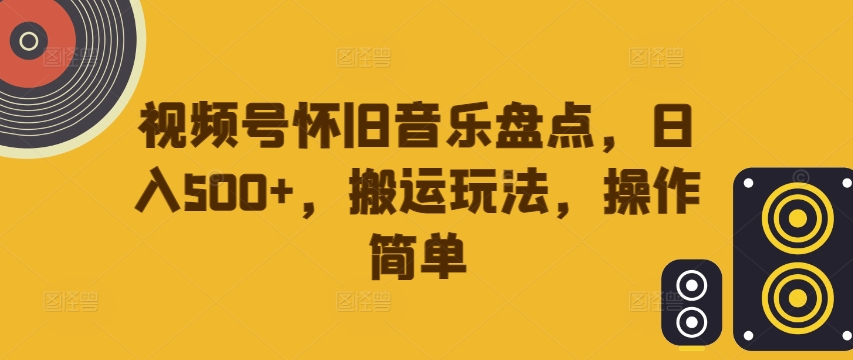 视频号怀旧音乐盘点，日入500+，搬运玩法，操作简单【揭秘】——生财有道创业网-生财有道