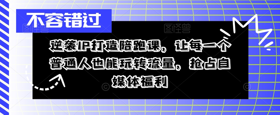 逆袭IP打造陪跑课，让每一个普通人也能玩转流量，抢占自媒体福利——生财有道创业网-生财有道