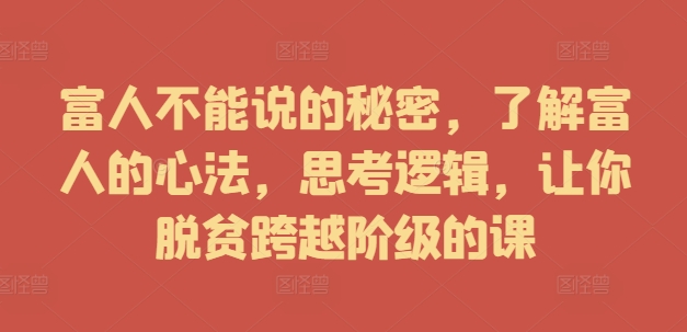 富人不能说的秘密，了解富人的心法，思考逻辑，让你脱贫跨越阶级的课——生财有道创业网-生财有道