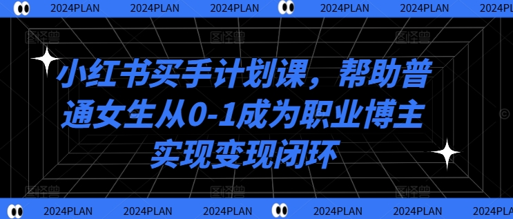 小红书买手计划课，帮助普通女生从0-1成为职业博主实现变现闭环——生财有道创业网-生财有道