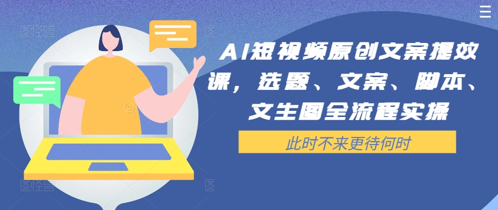 AI短视频原创文案提效课，选题、文案、脚本、文生图全流程实操——生财有道创业网-生财有道