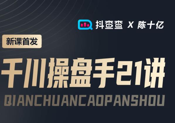 抖查查&陈十亿首发课程千川操盘手21讲，让人人成为千川操盘手，涨ROI、gmv、涨利润-生财有道