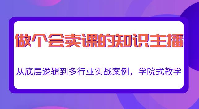 做一个会卖课的知识主播，从底层逻辑到多行业实战案例，学院式教学-生财有道