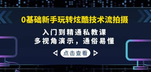 0基础新手玩转炫酷技术流拍摄：入门到精通私教课，多视角演示，通俗易懂-生财有道