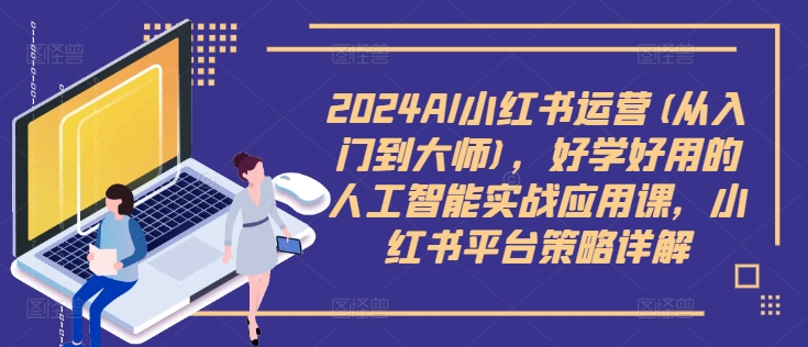 2024AI小红书运营(从入门到大师)，好学好用的人工智能实战应用课，小红书平台策略详解——生财有道创业网-生财有道