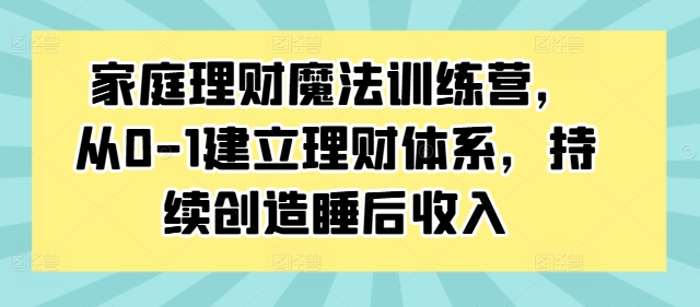 家庭理财魔法训练营，从0-1建立理财体系，持续创造睡后收入——生财有道创业网-生财有道