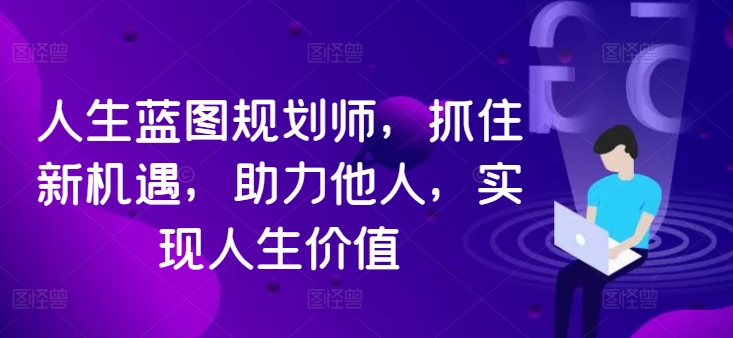 人生蓝图规划师，抓住新机遇，助力他人，实现人生价值——生财有道创业网-生财有道